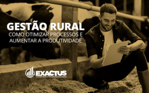 Gestão Rural Como Otimizar Processos E Aumentar A Produtividade - Exactus - Contabilidade e Consultoria Empresarial